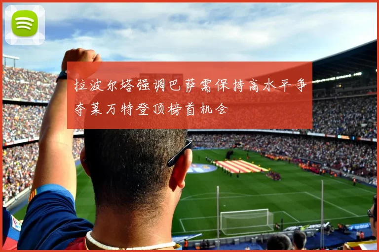 拉波尔塔强调巴萨需保持高水平争夺莱万特登顶榜首机会