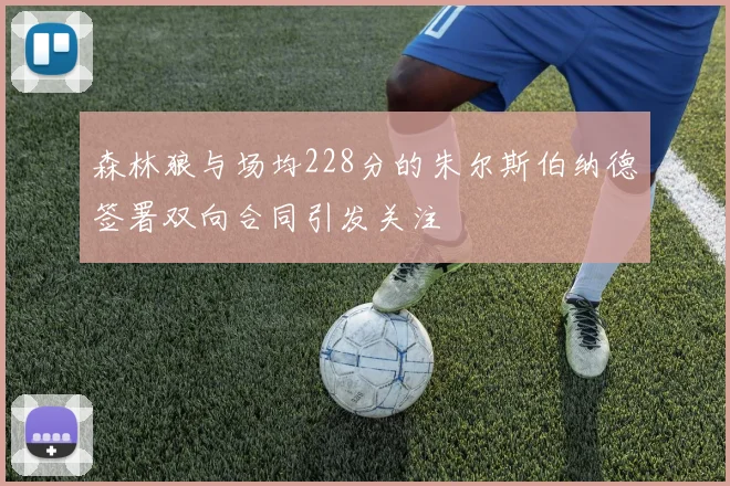 森林狼与场均228分的朱尔斯伯纳德签署双向合同引发关注