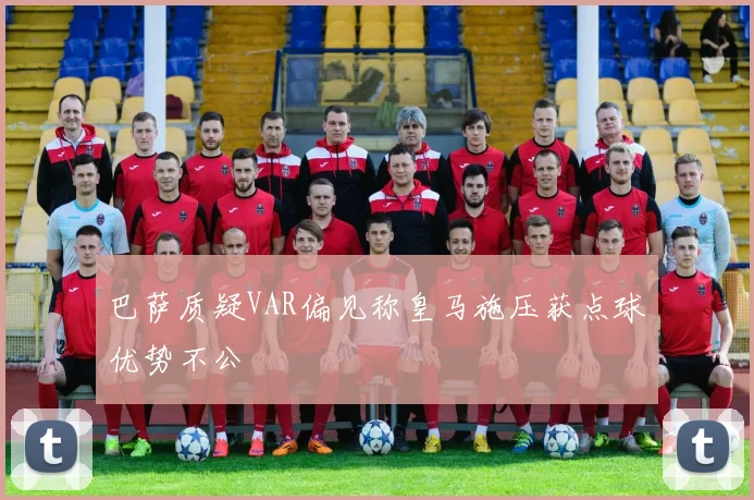 巴萨质疑VAR偏见称皇马施压获点球优势不公