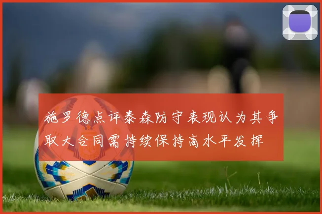 施罗德点评泰森防守表现认为其争取大合同需持续保持高水平发挥