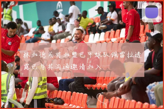 林加德或将加盟巴甲球队佩雷拉透露已与其沟通邀请加入