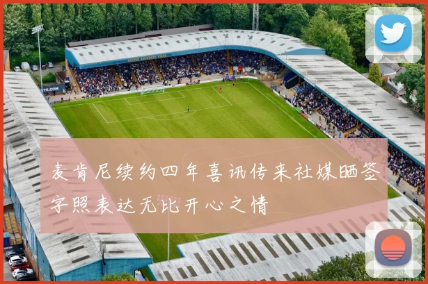 麦肯尼续约四年喜讯传来社媒晒签字照表达无比开心之情