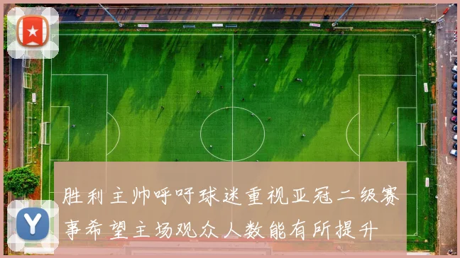 胜利主帅呼吁球迷重视亚冠二级赛事希望主场观众人数能有所提升
