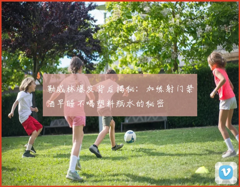 勒威林爆发背后揭秘：加练射门禁酒早睡不喝塑料瓶水的秘密