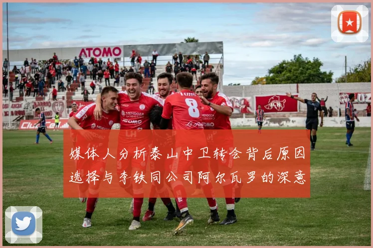 媒体人分析泰山中卫转会背后原因选择与李铁同公司阿尔瓦罗的深意