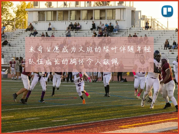 米奇甘愿成为文班的绿叶伴随年轻队伍成长的胸怀令人敬佩