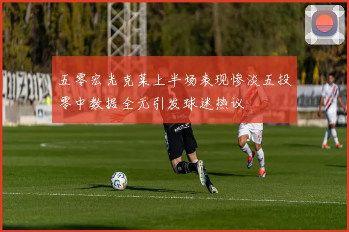 五零宏光克莱上半场表现惨淡五投零中数据全无引发球迷热议