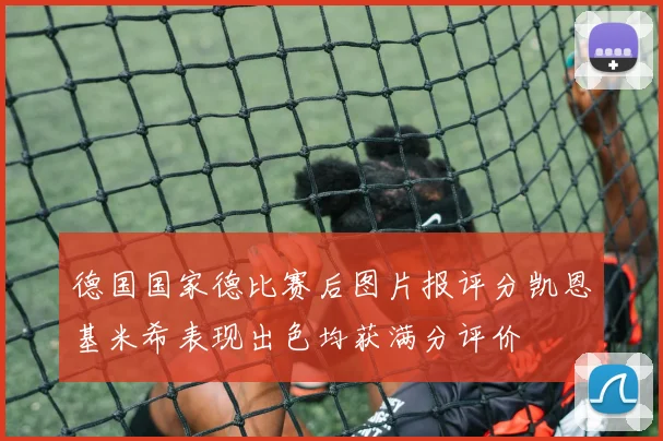 德国国家德比赛后图片报评分凯恩基米希表现出色均获满分评价