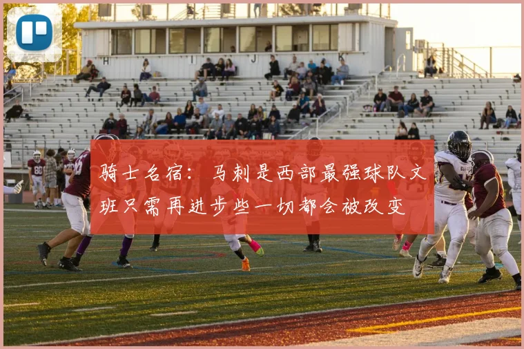 骑士名宿：马刺是西部最强球队文班只需再进步些一切都会被改变