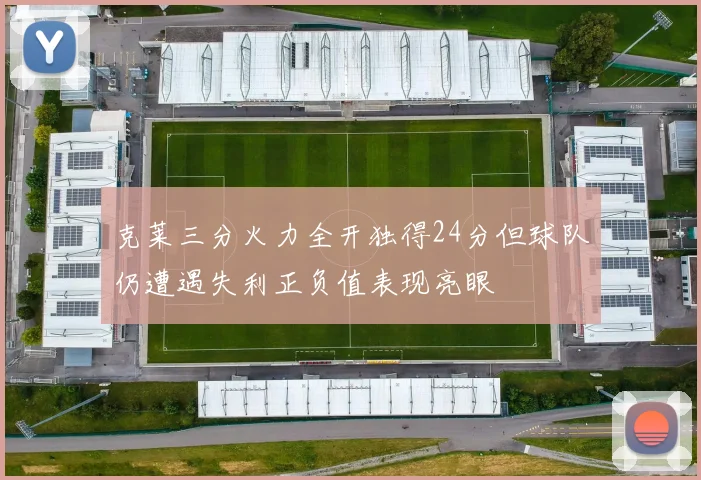 克莱三分火力全开独得24分但球队仍遭遇失利正负值表现亮眼