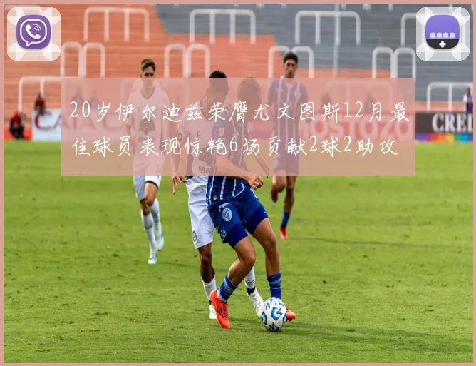 20岁伊尔迪兹荣膺尤文图斯12月最佳球员表现惊艳6场贡献2球2助攻