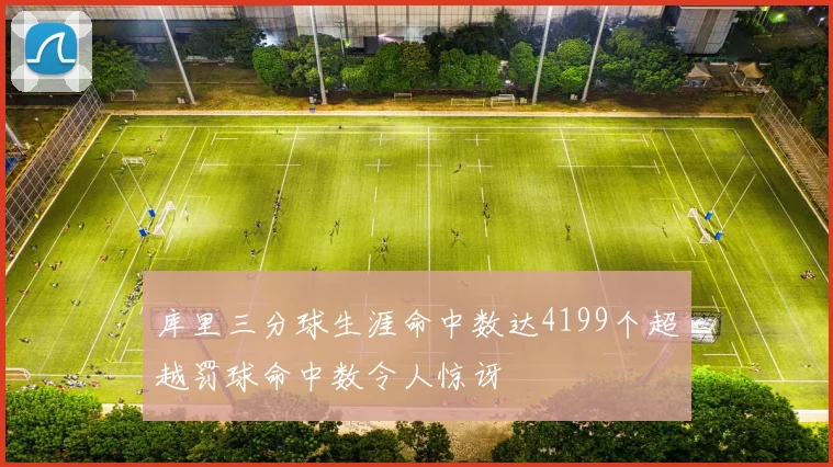 库里三分球生涯命中数达4199个超越罚球命中数令人惊讶