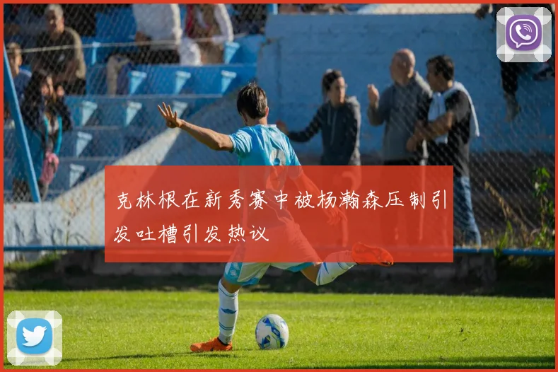 克林根在新秀赛中被杨瀚森压制引发吐槽引发热议