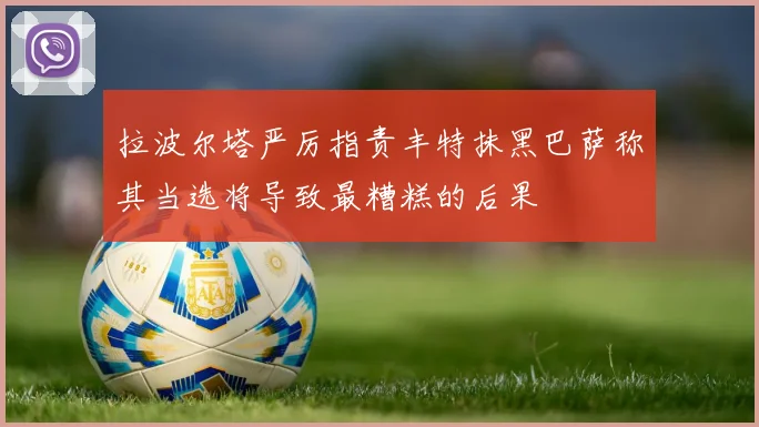 拉波尔塔严厉指责丰特抹黑巴萨称其当选将导致最糟糕的后果