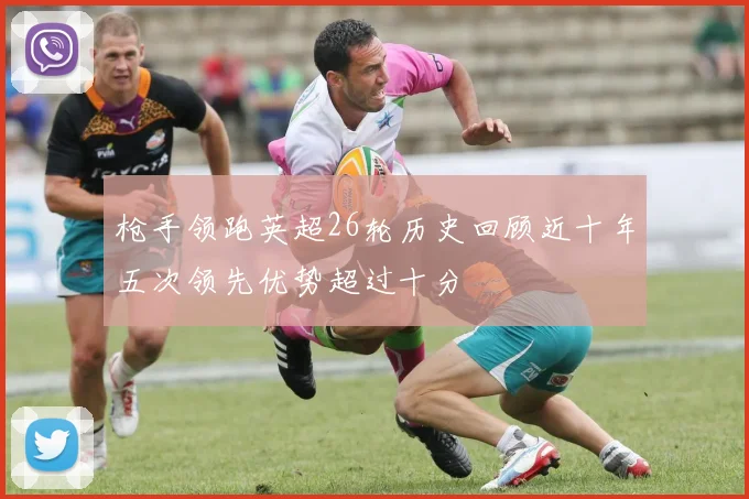 枪手领跑英超26轮历史回顾近十年五次领先优势超过十分