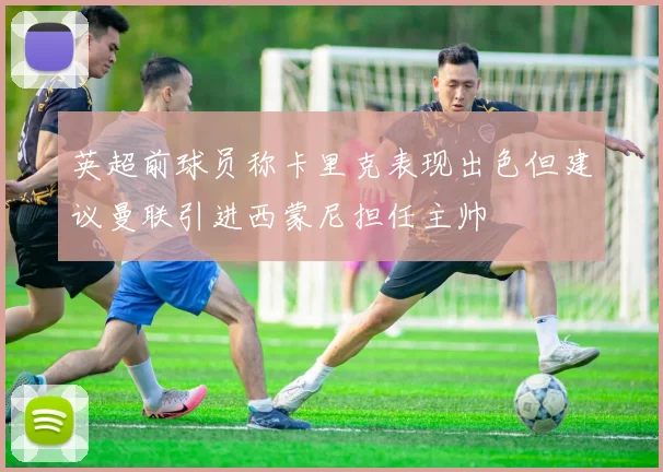 英超前球员称卡里克表现出色但建议曼联引进西蒙尼担任主帅