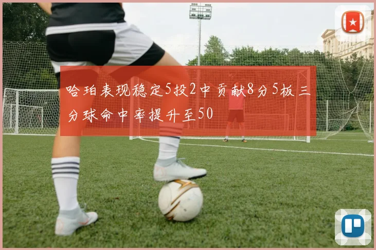 哈珀表现稳定5投2中贡献8分5板三分球命中率提升至50