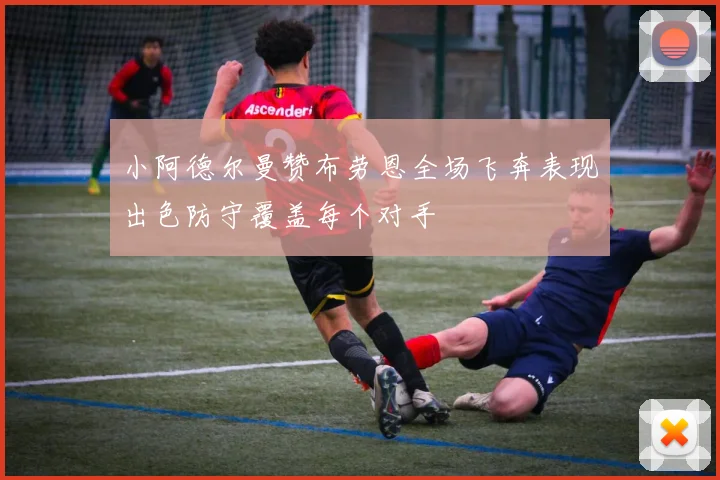 小阿德尔曼赞布劳恩全场飞奔表现出色防守覆盖每个对手