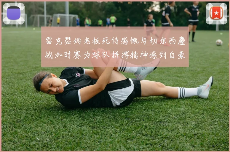 雷克瑟姆老板死侍感慨与切尔西鏖战加时赛为球队拼搏精神感到自豪