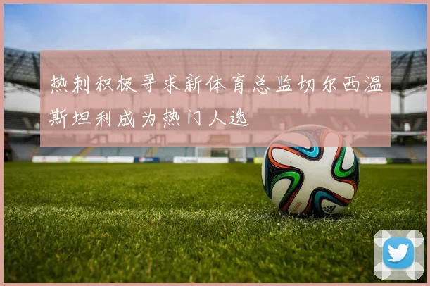热刺积极寻求新体育总监切尔西温斯坦利成为热门人选