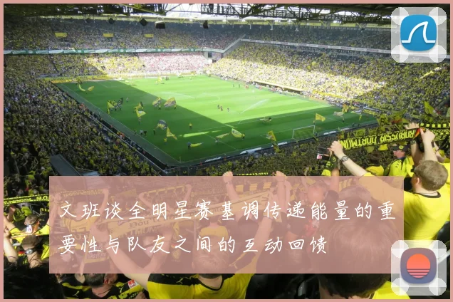 文班谈全明星赛基调传递能量的重要性与队友之间的互动回馈