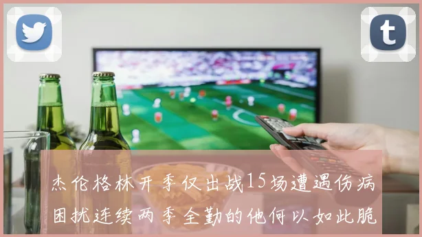 杰伦格林开季仅出战15场遭遇伤病困扰连续两季全勤的他何以如此脆弱