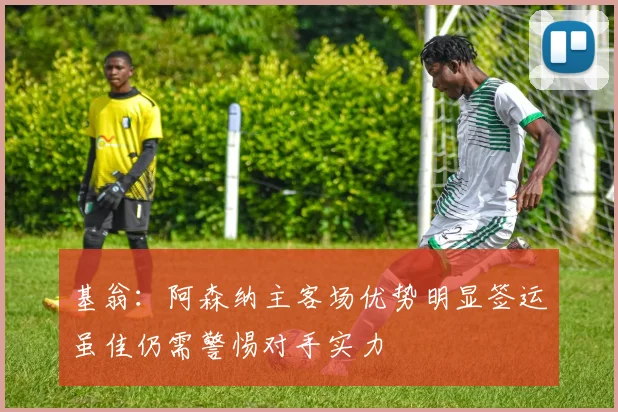 基翁：阿森纳主客场优势明显签运虽佳仍需警惕对手实力