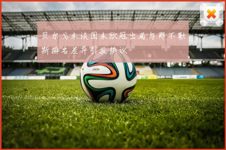 贝尔戈米谈国米欧冠出局与那不勒斯排名差异引发热议