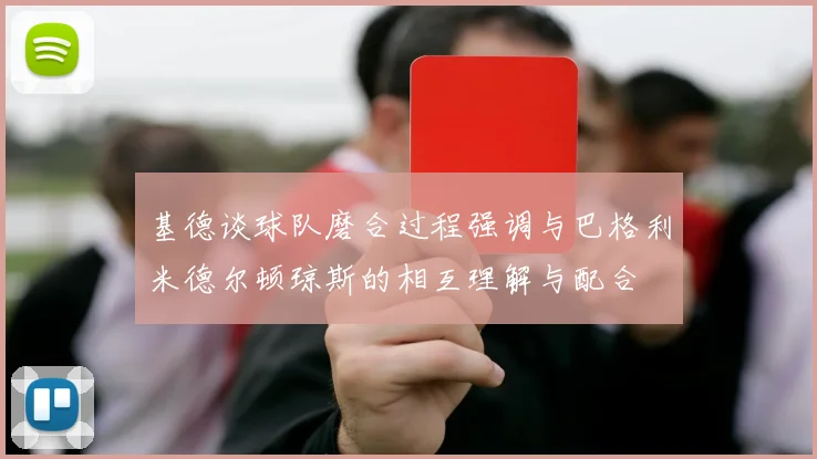基德谈球队磨合过程强调与巴格利米德尔顿琼斯的相互理解与配合