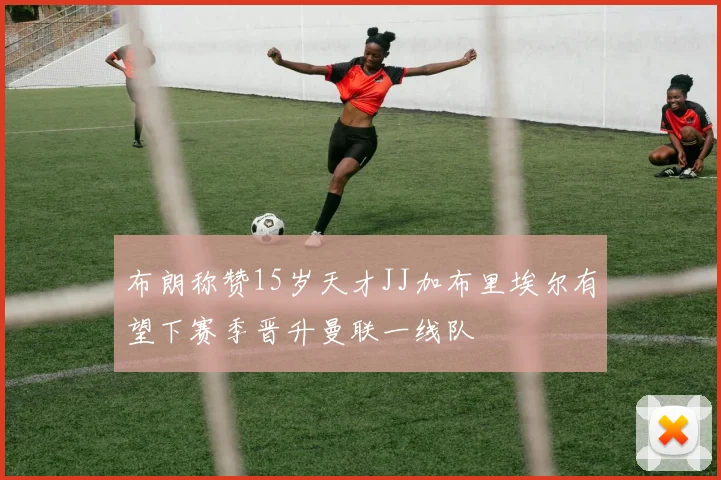 布朗称赞15岁天才JJ加布里埃尔有望下赛季晋升曼联一线队