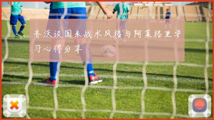 齐沃谈国米战术风格与阿莱格里学习心得分享