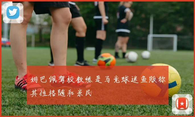 姆巴佩驾校教练是马竞球迷鱼贩称其性格随和亲民