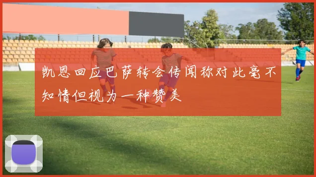 凯恩回应巴萨转会传闻称对此毫不知情但视为一种赞美