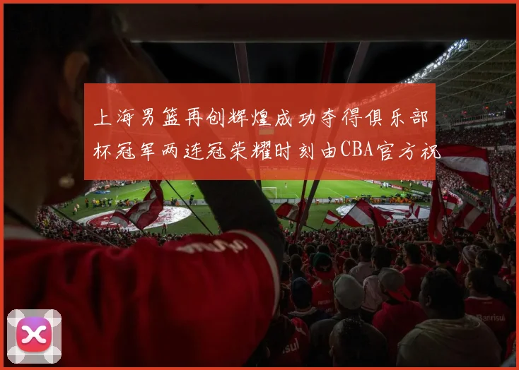 上海男篮再创辉煌成功夺得俱乐部杯冠军两连冠荣耀时刻由CBA官方祝贺