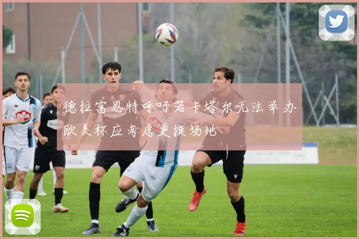 德拉富恩特呼吁若卡塔尔无法举办欧美杯应考虑更换场地