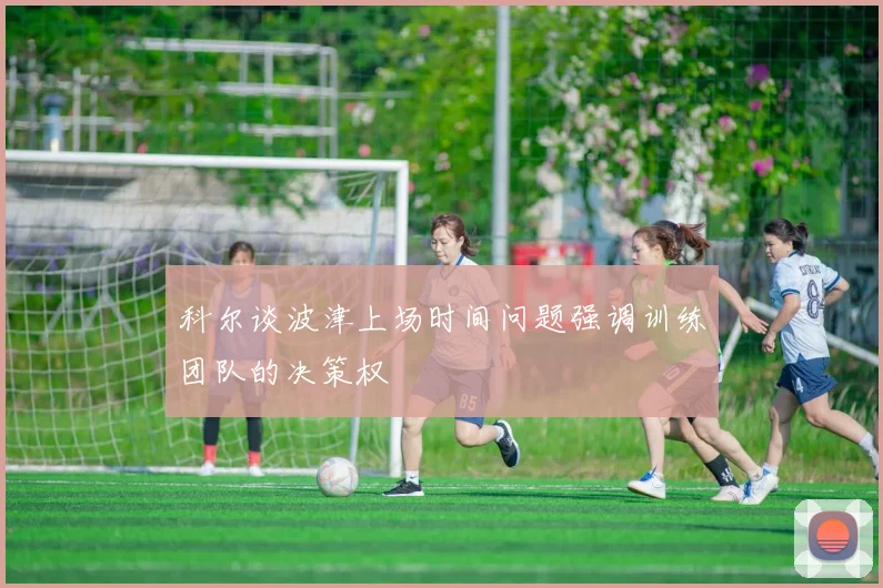 科尔谈波津上场时间问题强调训练团队的决策权
