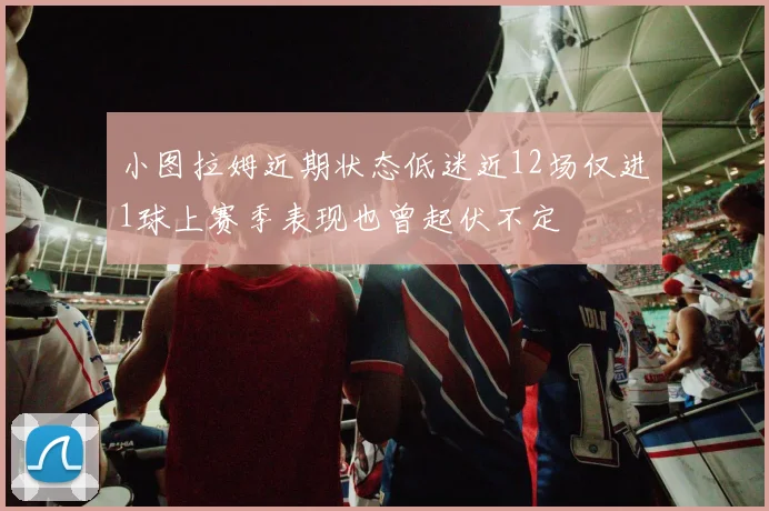 小图拉姆近期状态低迷近12场仅进1球上赛季表现也曾起伏不定