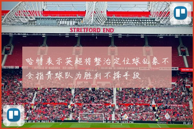哈特表示英超将整治定位球乱象不会指责球队为胜利不择手段