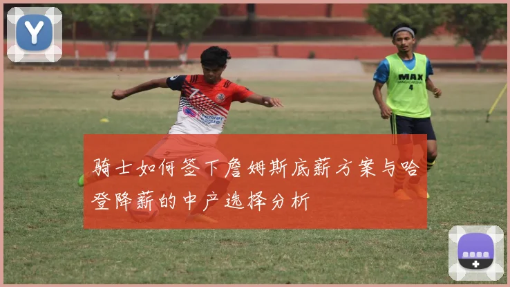 骑士如何签下詹姆斯底薪方案与哈登降薪的中产选择分析