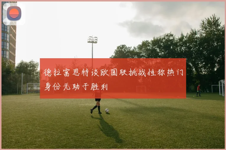 德拉富恩特谈欧国联挑战性称热门身份无助于胜利