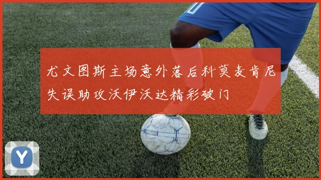 尤文图斯主场意外落后科莫麦肯尼失误助攻沃伊沃达精彩破门