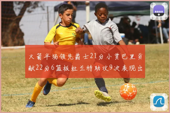 火箭半场领先爵士21分小贾巴里贡献22分6篮板杜兰特助攻9次表现出色