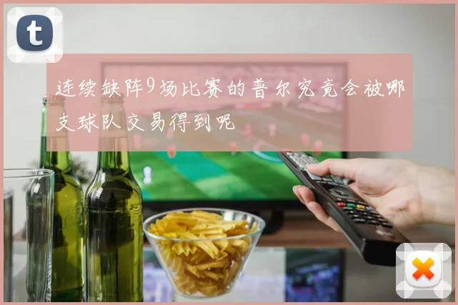 连续缺阵9场比赛的普尔究竟会被哪支球队交易得到呢