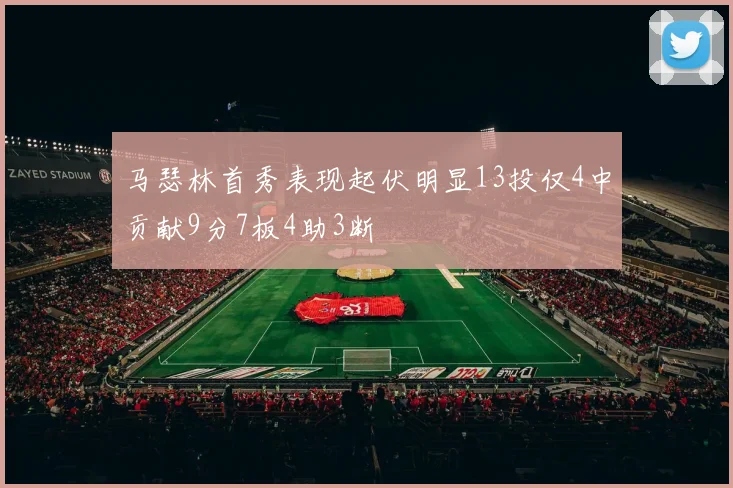 马瑟林首秀表现起伏明显13投仅4中贡献9分7板4助3断