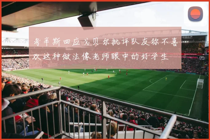 考辛斯回应戈贝尔批评队友称不喜欢这种做法像老师眼中的好学生