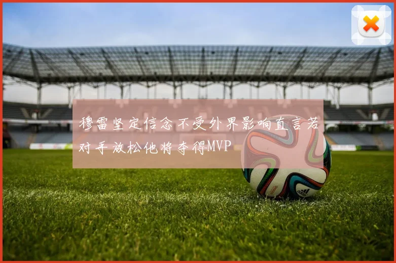 穆雷坚定信念不受外界影响直言若对手放松他将夺得MVP