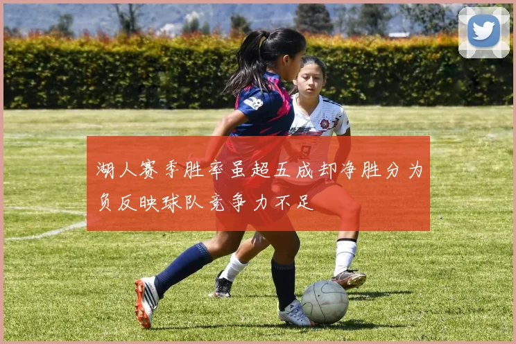 湖人赛季胜率虽超五成却净胜分为负反映球队竞争力不足